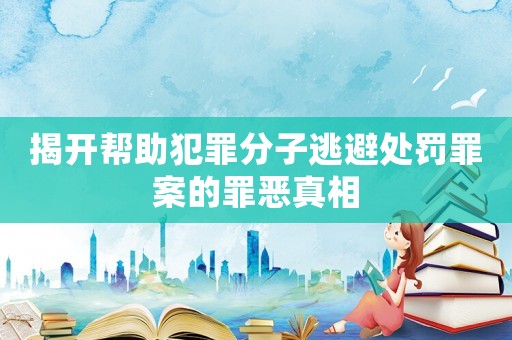 揭開幫助犯罪分子逃避處罰罪案的罪惡真相