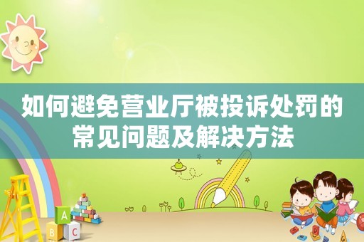 如何避免營業廳被投訴處罰的常見問題及解決方法
