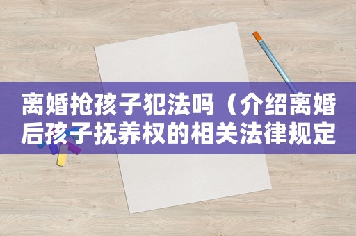 離婚搶孩子犯法嗎（介紹離婚后孩子撫養權的相關法律規定）