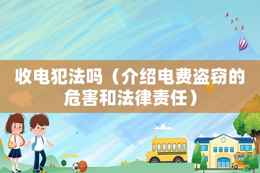 收電犯法嗎（介紹電費盜竊的危害和法律責任）