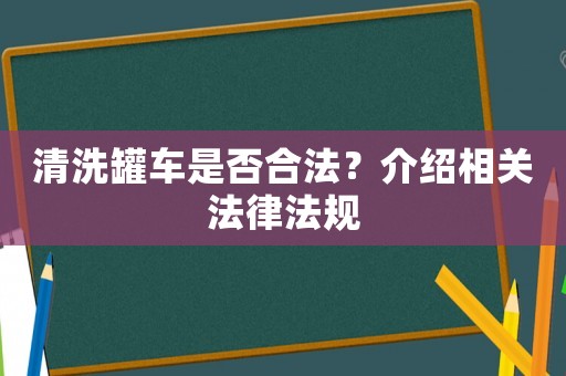 清洗罐車是否合法？介紹相關法律法規(guī)