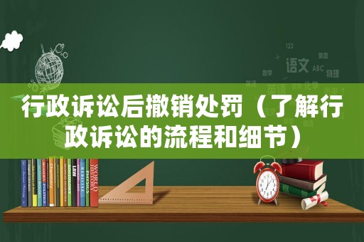 行政訴訟后撤銷處罰（了解行政訴訟的流程和細節）