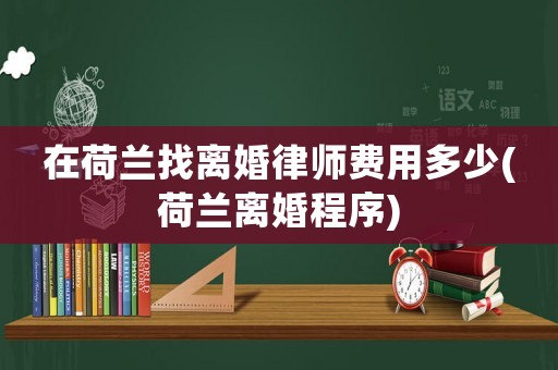 在荷蘭找離婚律師費(fèi)用多少(荷蘭離婚程序)