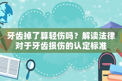 牙齒掉了算輕傷嗎？解讀法律對于牙齒損傷的認(rèn)定標(biāo)準(zhǔn)