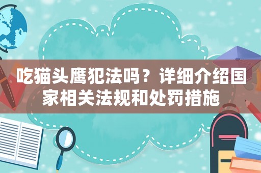 吃貓頭鷹犯法嗎？詳細(xì)介紹國家相關(guān)法規(guī)和處罰措施
