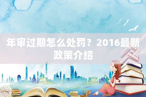 年審過期怎么處罰？2016最新政策介紹