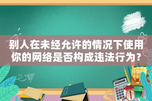 別人在未經(jīng)允許的情況下使用你的網(wǎng)絡(luò)是否構(gòu)成違法行為？