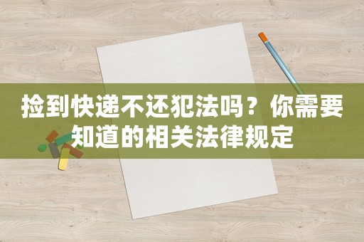 撿到快遞不還犯法嗎？你需要知道的相關(guān)法律規(guī)定