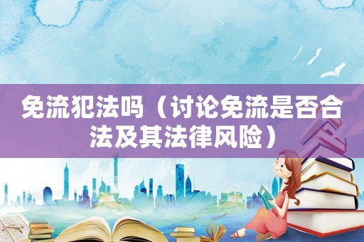 免流犯法嗎（討論免流是否合法及其法律風險）