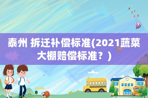泰州 拆遷補(bǔ)償標(biāo)準(zhǔn)(2021蔬菜大棚賠償標(biāo)準(zhǔn)？)