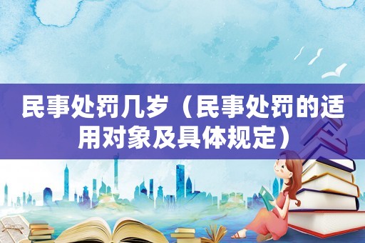 民事處罰幾歲（民事處罰的適用對象及具體規定）