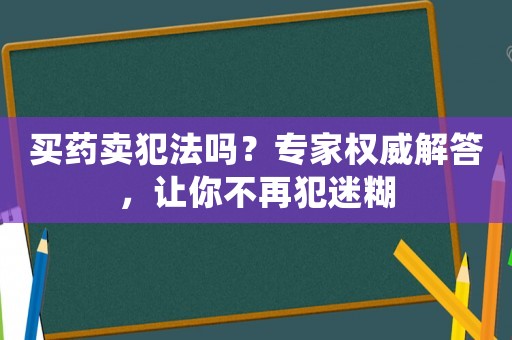 買藥賣犯法嗎？專家權(quán)威解答，讓你不再犯迷糊