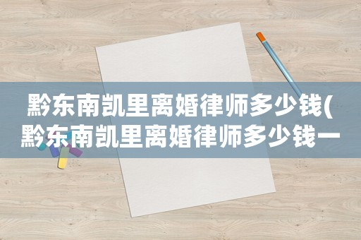 黔東南凱里離婚律師多少錢(黔東南凱里離婚律師多少錢一次)