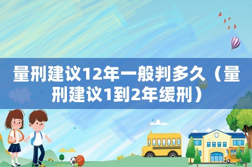 量刑建議12年一般判多久（量刑建議1到2年緩刑）