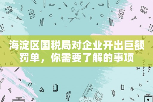 海淀區國稅局對企業開出巨額罰單，你需要了解的事項