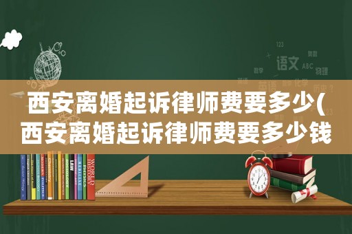 西安離婚起訴律師費要多少(西安離婚起訴律師費要多少錢)