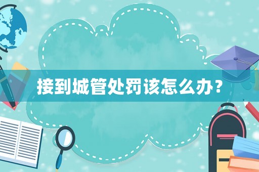 接到城管處罰該怎么辦？