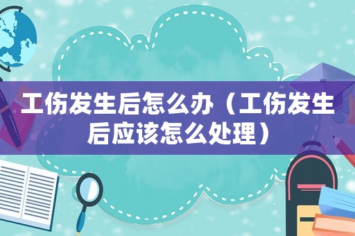 工傷發生后怎么辦（工傷發生后應該怎么處理）