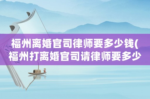福州離婚官司律師要多少錢(福州打離婚官司請律師要多少錢)