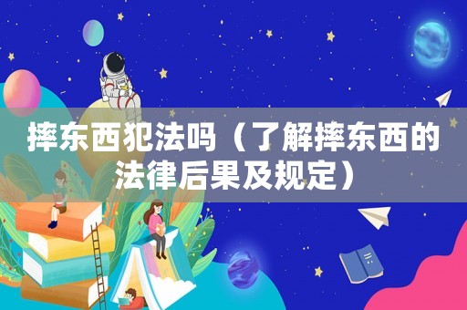 摔東西犯法嗎（了解摔東西的法律后果及規定）