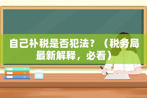 自己補稅是否犯法？（稅務(wù)局最新解釋，必看）