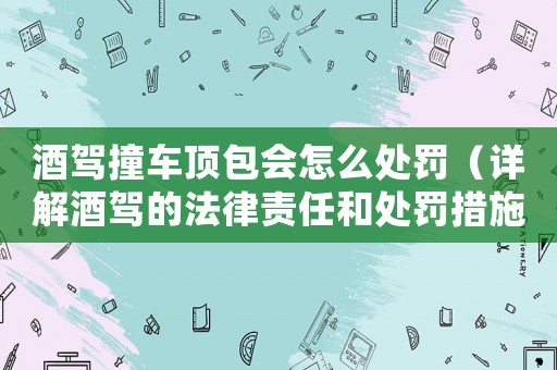 酒駕撞車頂包會怎么處罰（詳解酒駕的法律責任和處罰措施）