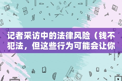 記者采訪中的法律風險（錢不犯法，但這些行為可能會讓你惹上麻煩）