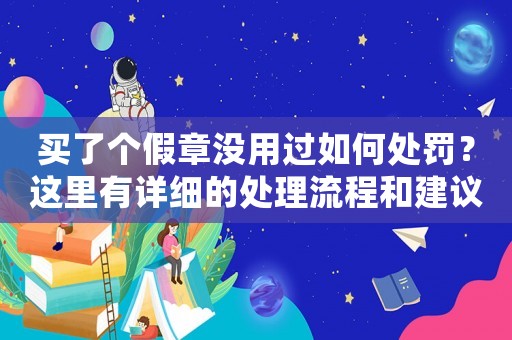 買了個假章沒用過如何處罰？這里有詳細的處理流程和建議