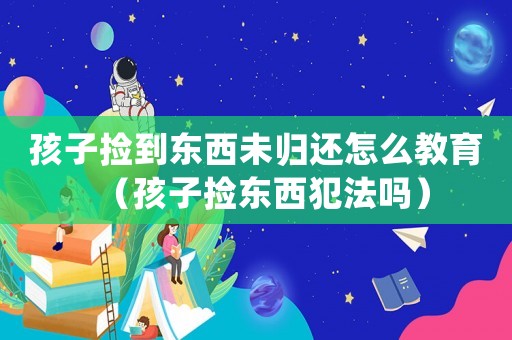 孩子撿到東西未歸還怎么教育（孩子撿東西犯法嗎）