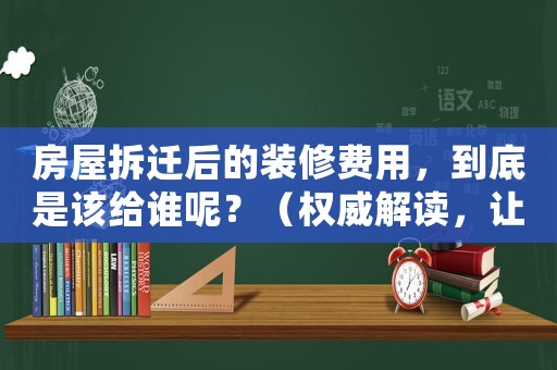 房屋拆遷后的裝修費用，到底是該給誰呢？（權(quán)威解讀，讓你不再困惑）