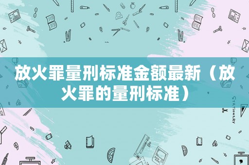 放火罪量刑標準金額最新（放火罪的量刑標準）