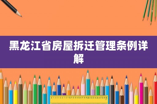 黑龍江省房屋拆遷管理條例詳解