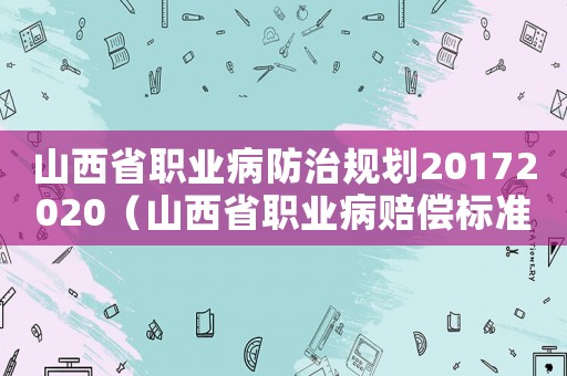 山西省職業(yè)病防治規(guī)劃20172020（山西省職業(yè)病賠償標準）