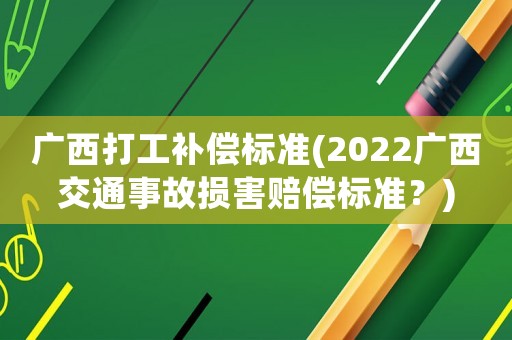 廣西打工補償標準(2022廣西交通事故損害賠償標準？)