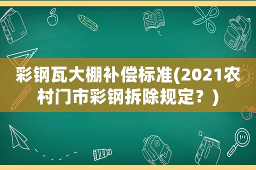 彩鋼瓦大棚補償標準(2021農村門市彩鋼拆除規定？)