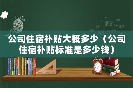 公司住宿補貼大概多少（公司住宿補貼標準是多少錢）