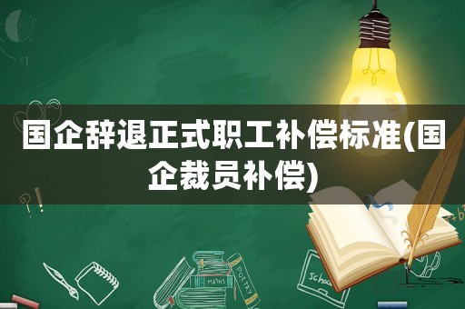 國(guó)企辭退正式職工補(bǔ)償標(biāo)準(zhǔn)(國(guó)企裁員補(bǔ)償)