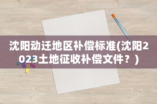 沈陽動遷地區補償標準(沈陽2023土地征收補償文件？)