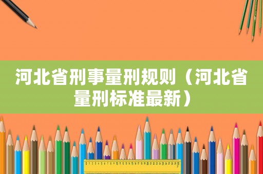 河北省刑事量刑規則（河北省量刑標準最新）