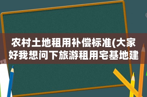 農村土地租用補償標準(大家好我想問下旅游租用宅基地建設怎么補償)