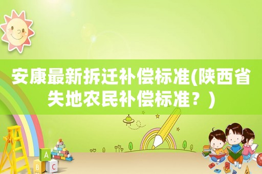 安康最新拆遷補(bǔ)償標(biāo)準(zhǔn)(陜西省失地農(nóng)民補(bǔ)償標(biāo)準(zhǔn)？)