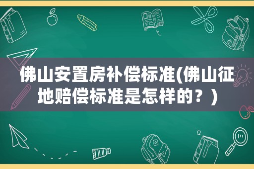 佛山安置房補(bǔ)償標(biāo)準(zhǔn)(佛山征地賠償標(biāo)準(zhǔn)是怎樣的？)