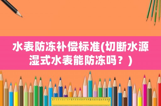 水表防凍補償標準(切斷水源濕式水表能防凍嗎？)