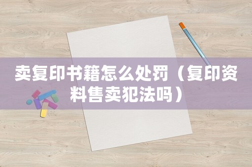 賣復印書籍怎么處罰（復印資料售賣犯法嗎）