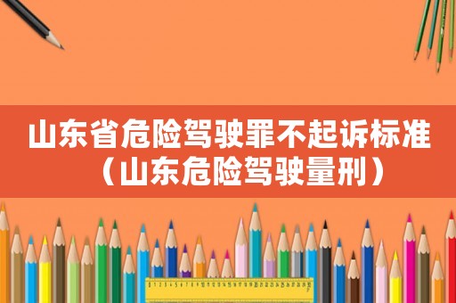 山東省危險駕駛罪不起訴標準（山東危險駕駛量刑）
