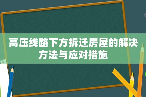 高壓線路下方拆遷房屋的解決方法與應對措施