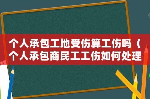 個人承包工地受傷算工傷嗎（個人承包商民工工傷如何處理）