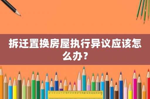 拆遷置換房屋執(zhí)行異議應(yīng)該怎么辦？