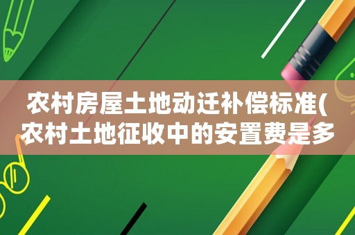 農村房屋土地動遷補償標準(農村土地征收中的安置費是多少，其使用有哪些規定？)