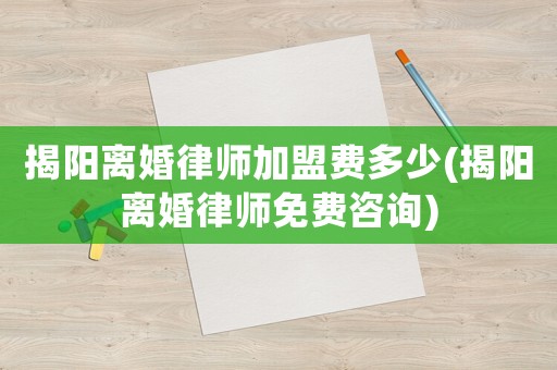 揭陽離婚律師加盟費多少(揭陽離婚律師免費咨詢)